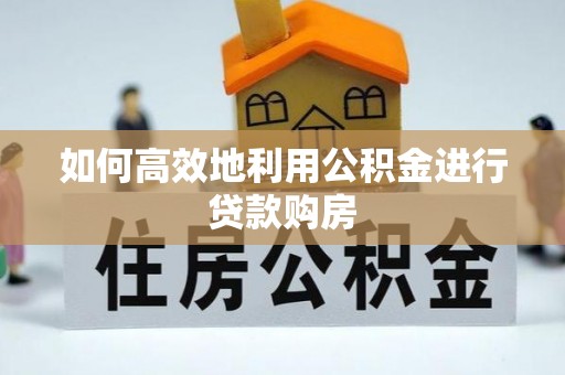 宛城如何高效地利用公积金进行贷款购房