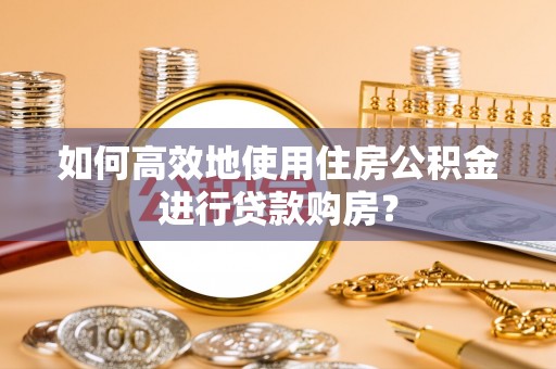 宛城如何高效地使用住房公积金进行贷款购房？
