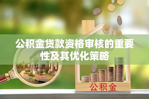 宛城公积金贷款资格审核的重要性及其优化策略
