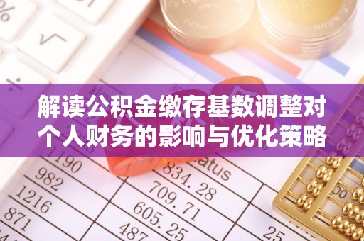 宛城解读公积金缴存基数调整对个人财务的影响与优化策略