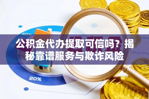 宛城公积金代办提取可信吗？揭秘靠谱服务与欺诈风险