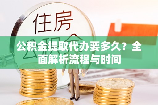 宛城公积金提取代办要多久？全面解析流程与时间