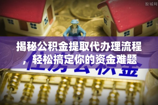 宛城揭秘公积金提取代办理流程，轻松搞定你的资金难题