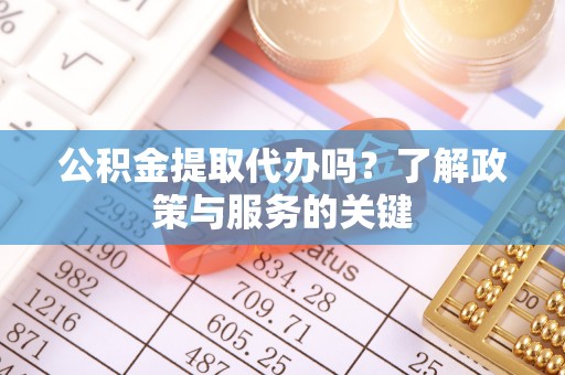 宛城公积金提取代办吗？了解政策与服务的关键