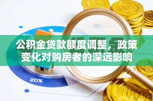 宛城公积金贷款额度调整，政策变化对购房者的深远影响