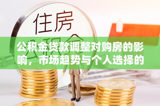 宛城公积金贷款调整对购房的影响，市场趋势与个人选择的深度解析