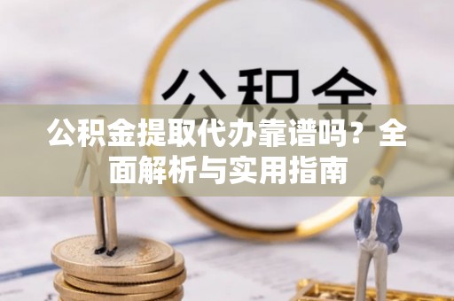 宛城公积金提取代办靠谱吗？全面解析与实用指南