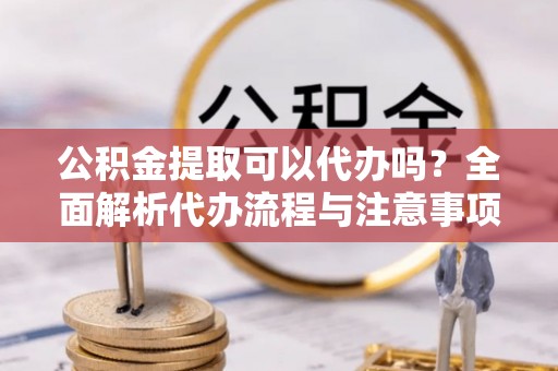 宛城公积金提取可以代办吗？全面解析代办流程与注意事项