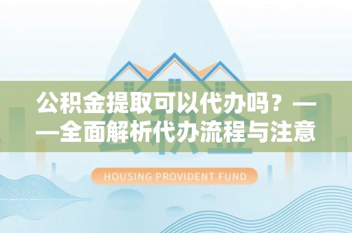 宛城公积金提取可以代办吗？——全面解析代办流程与注意事项